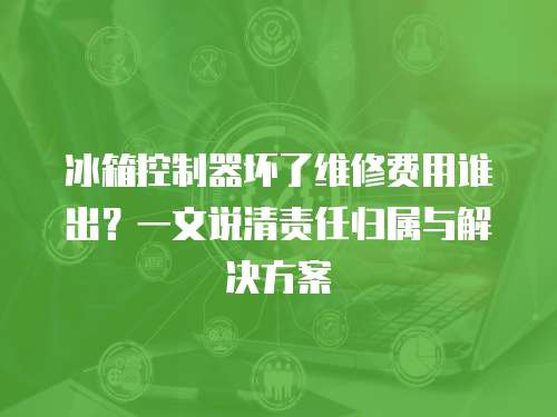 冰箱控制器壞了維修費用誰出？一文說清責任歸屬與解決方案