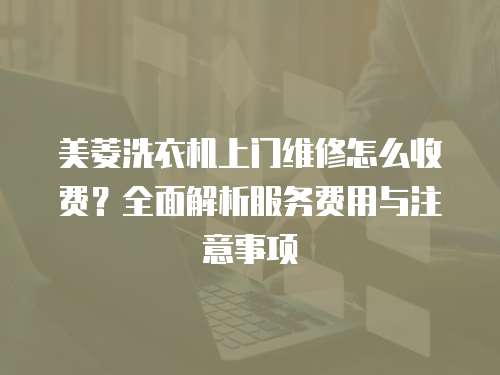 美菱洗衣機上門維修怎么收費？全面解析服務費用與注意事項