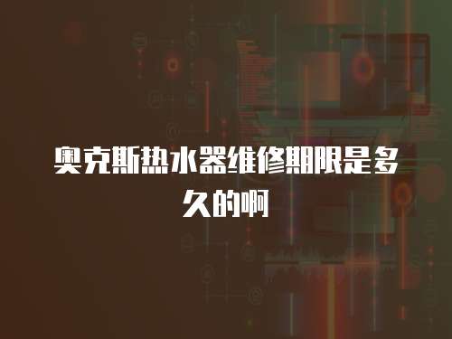 奧克斯熱水器維修期限是多久的啊