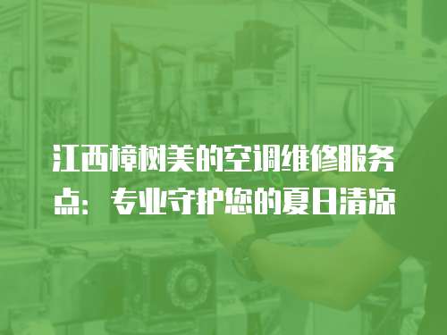 江西樟樹美的空調維修服務點：專業守護您的夏日清涼