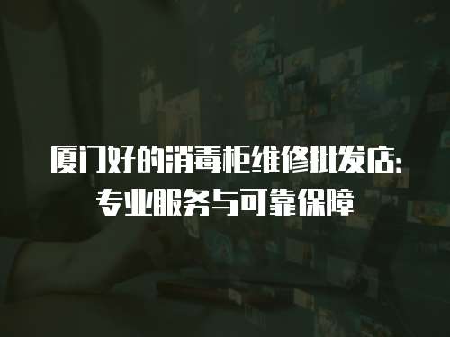 廈門好的消毒柜維修批發店：專業服務與可靠保障