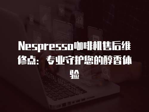 Nespresso咖啡機(jī)售后維修點(diǎn)：專業(yè)守護(hù)您的醇香體驗(yàn)