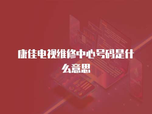 康佳電視維修中心號(hào)碼是什么意思