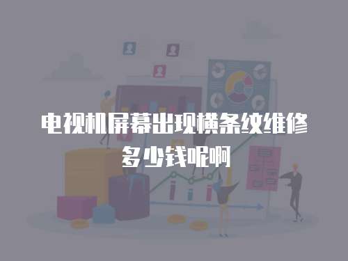 電視機屏幕出現(xiàn)橫條紋維修多少錢呢啊