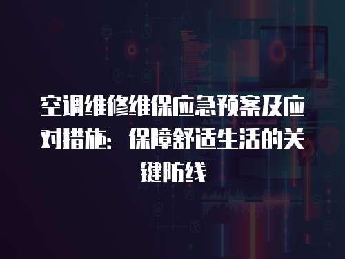 空調(diào)維修維保應(yīng)急預(yù)案及應(yīng)對措施：保障舒適生活的關(guān)鍵防線