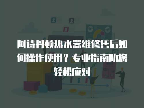 阿詩丹頓熱水器維修售后如何操作使用？專業(yè)指南助您輕松應(yīng)對