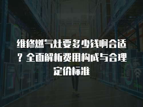維修燃?xì)庠钜嗌馘X啊合適？全面解析費(fèi)用構(gòu)成與合理定價(jià)標(biāo)準(zhǔn)
