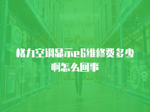 格力空調(diào)顯示e6維修費(fèi)多少啊怎么回事