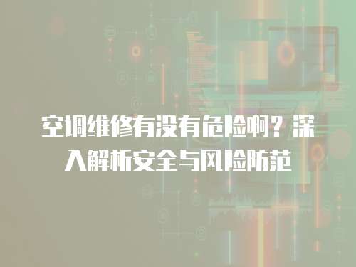 空調(diào)維修有沒(méi)有危險(xiǎn)啊？深入解析安全與風(fēng)險(xiǎn)防范