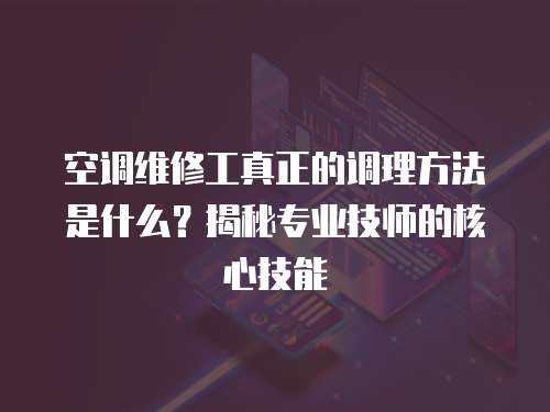 空調維修工真正的調理方法是什么？揭秘專業(yè)技師的核心技能