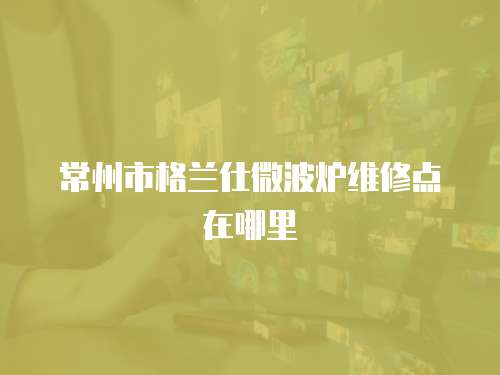 常州市格蘭仕微波爐維修點在哪里