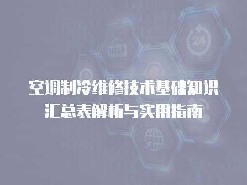 空調制冷維修技術基礎知識匯總表解析與實用指南