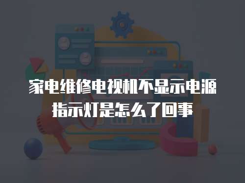 家電維修電視機(jī)不顯示電源指示燈是怎么了回事