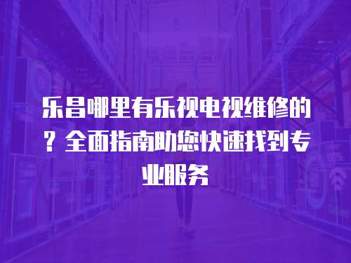 樂昌哪里有樂視電視維修的？全面指南助您快速找到專業服務