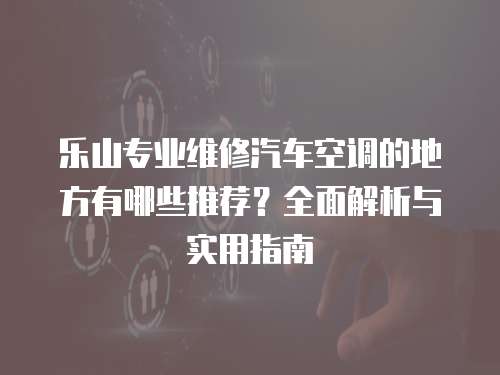 樂山專業維修汽車空調的地方有哪些推薦？全面解析與實用指南
