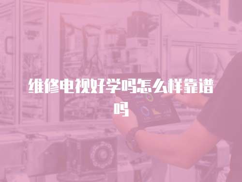 維修電視好學嗎怎么樣靠譜嗎