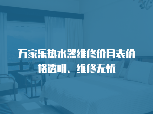 萬(wàn)家樂(lè)熱水器維修價(jià)目表價(jià)格透明、維修無(wú)憂