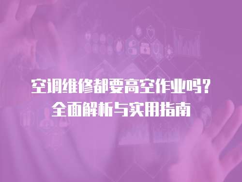 空調維修都要高空作業嗎？全面解析與實用指南