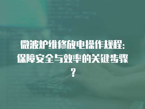 微波爐維修放電操作規程：保障安全與效率的關鍵步驟？