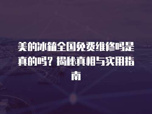 美的冰箱全國免費維修嗎是真的嗎？揭秘真相與實用指南