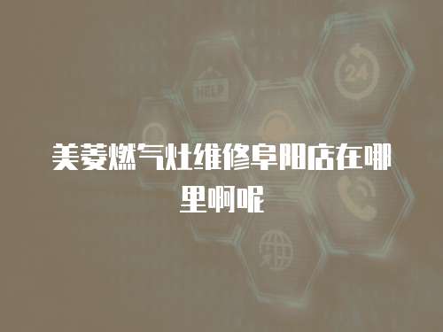 美菱燃氣灶維修阜陽店在哪里啊呢