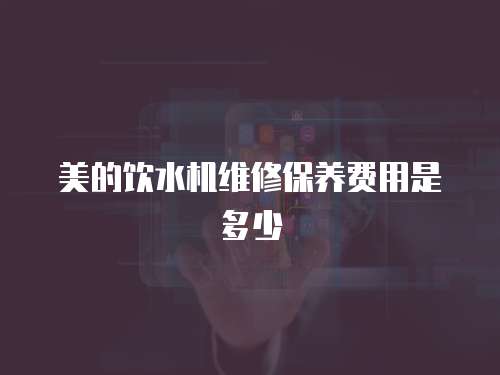 美的飲水機維修保養(yǎng)費用是多少