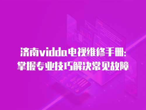 濟南vidda電視維修手冊：掌握專業技巧解決常見故障