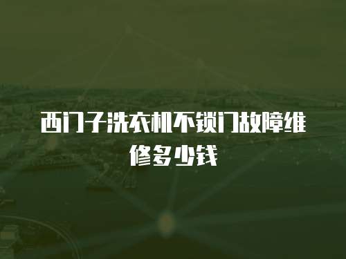 西門子洗衣機不鎖門故障維修多少錢