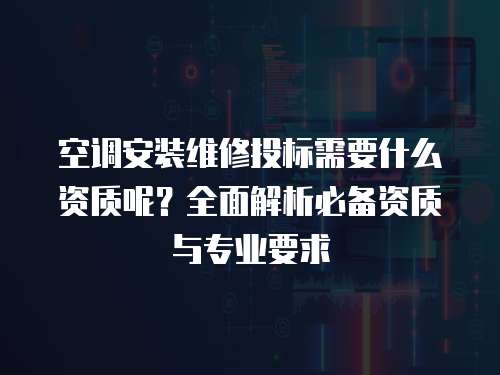 空調安裝維修投標需要什么資質呢？全面解析必備資質與專業要求