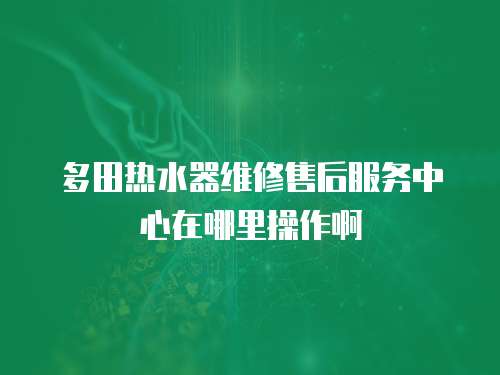 多田熱水器維修售后服務(wù)中心在哪里操作啊