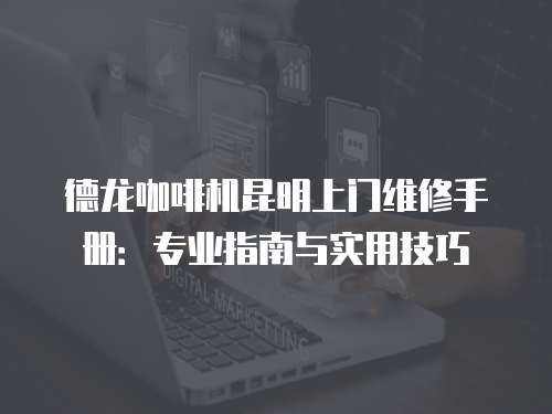 德龍咖啡機昆明上門維修手冊：專業指南與實用技巧