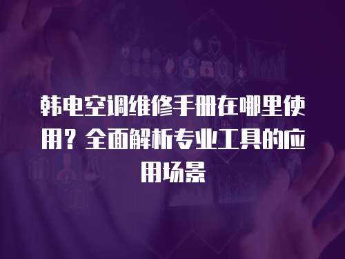 韓電空調維修手冊在哪里使用？全面解析專業工具的應用場景