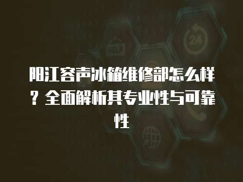 陽江容聲冰箱維修部怎么樣？全面解析其專業性與可靠性