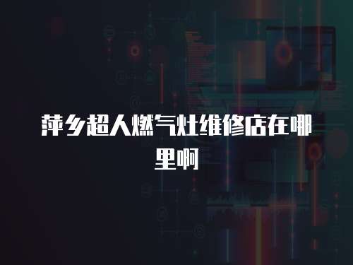 萍鄉(xiāng)超人燃?xì)庠罹S修店在哪里啊