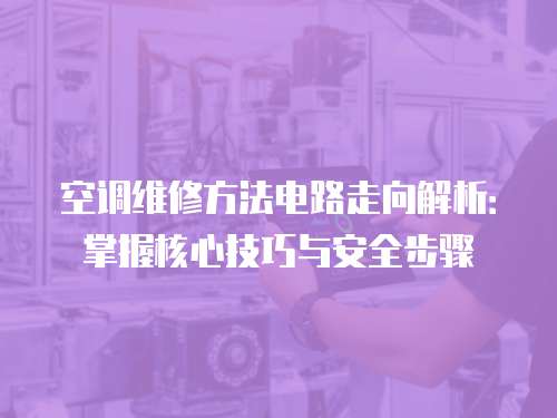 空調維修方法電路走向解析：掌握核心技巧與安全步驟