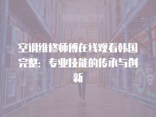 空調維修師傅在線觀看韓國完整：專業技能的傳承與創新