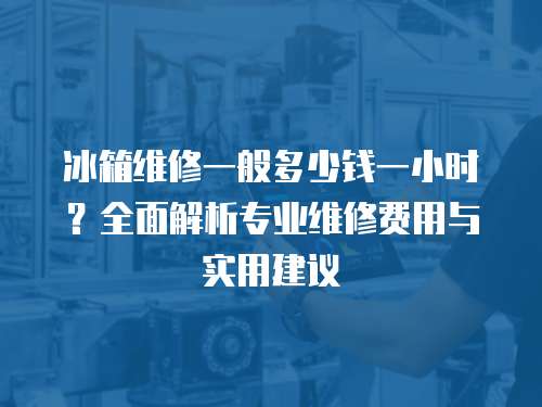 冰箱維修一般多少錢一小時(shí)？全面解析專業(yè)維修費(fèi)用與實(shí)用建議