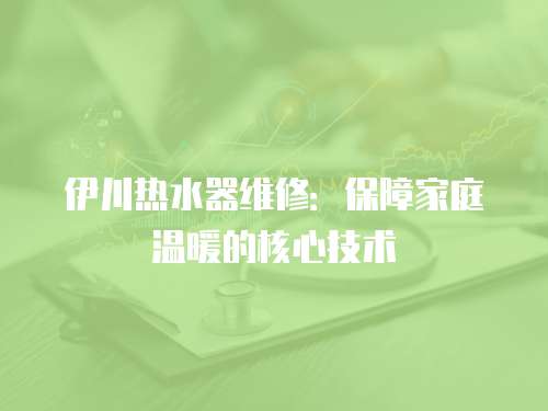 伊川熱水器維修：保障家庭溫暖的核心技術