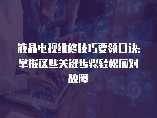 液晶電視維修技巧要領口訣：掌握這些關鍵步驟輕松應對故障