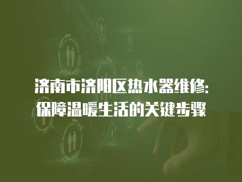 濟南市濟陽區熱水器維修：保障溫暖生活的關鍵步驟
