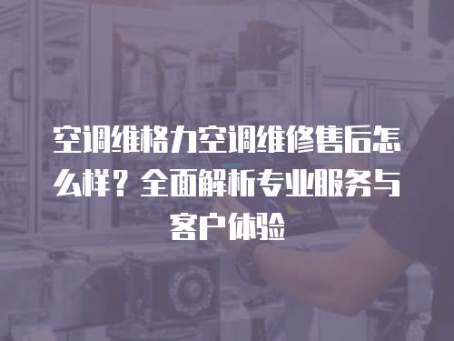 空調維格力空調維修售后怎么樣？全面解析專業服務與客戶體驗