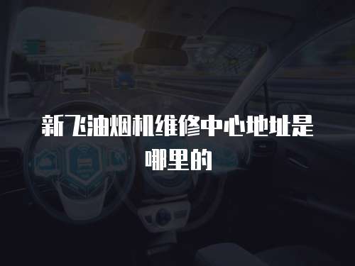 新飛油煙機維修中心地址是哪里的