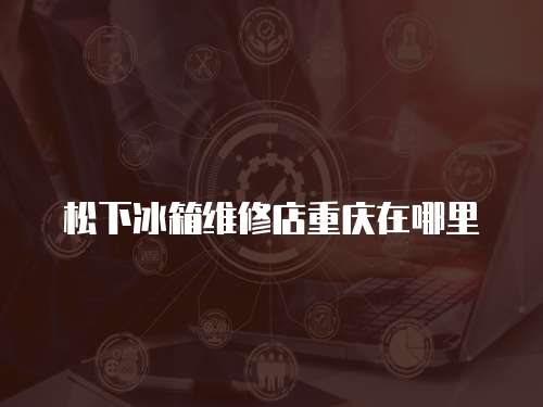 松下冰箱維修店重慶在哪里