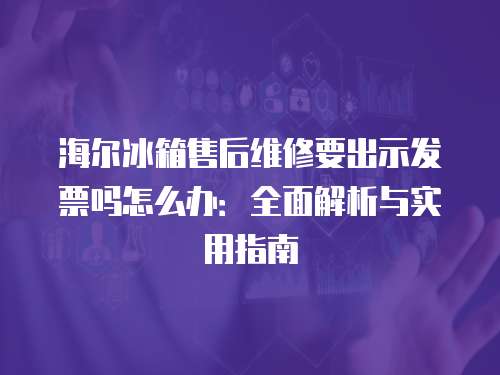 海爾冰箱售后維修要出示發票嗎怎么辦：全面解析與實用指南