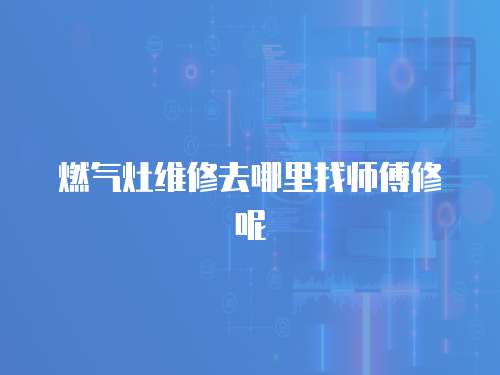 燃氣灶維修去哪里找師傅修呢