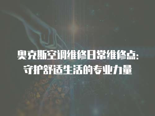 奧克斯空調(diào)維修日常維修點(diǎn)：守護(hù)舒適生活的專(zhuān)業(yè)力量