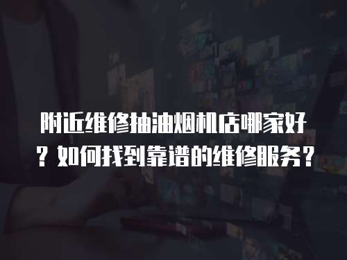 附近維修抽油煙機(jī)店哪家好？如何找到靠譜的維修服務(wù)？