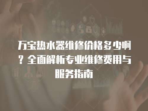 萬(wàn)寶熱水器維修價(jià)格多少啊？全面解析專業(yè)維修費(fèi)用與服務(wù)指南