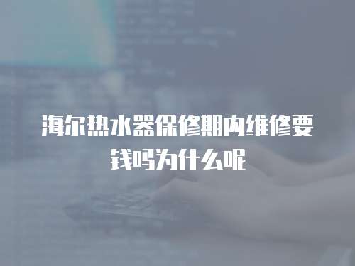 海爾熱水器保修期內維修要錢嗎為什么呢