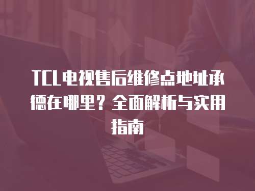 TCL電視售后維修點地址承德在哪里？全面解析與實用指南